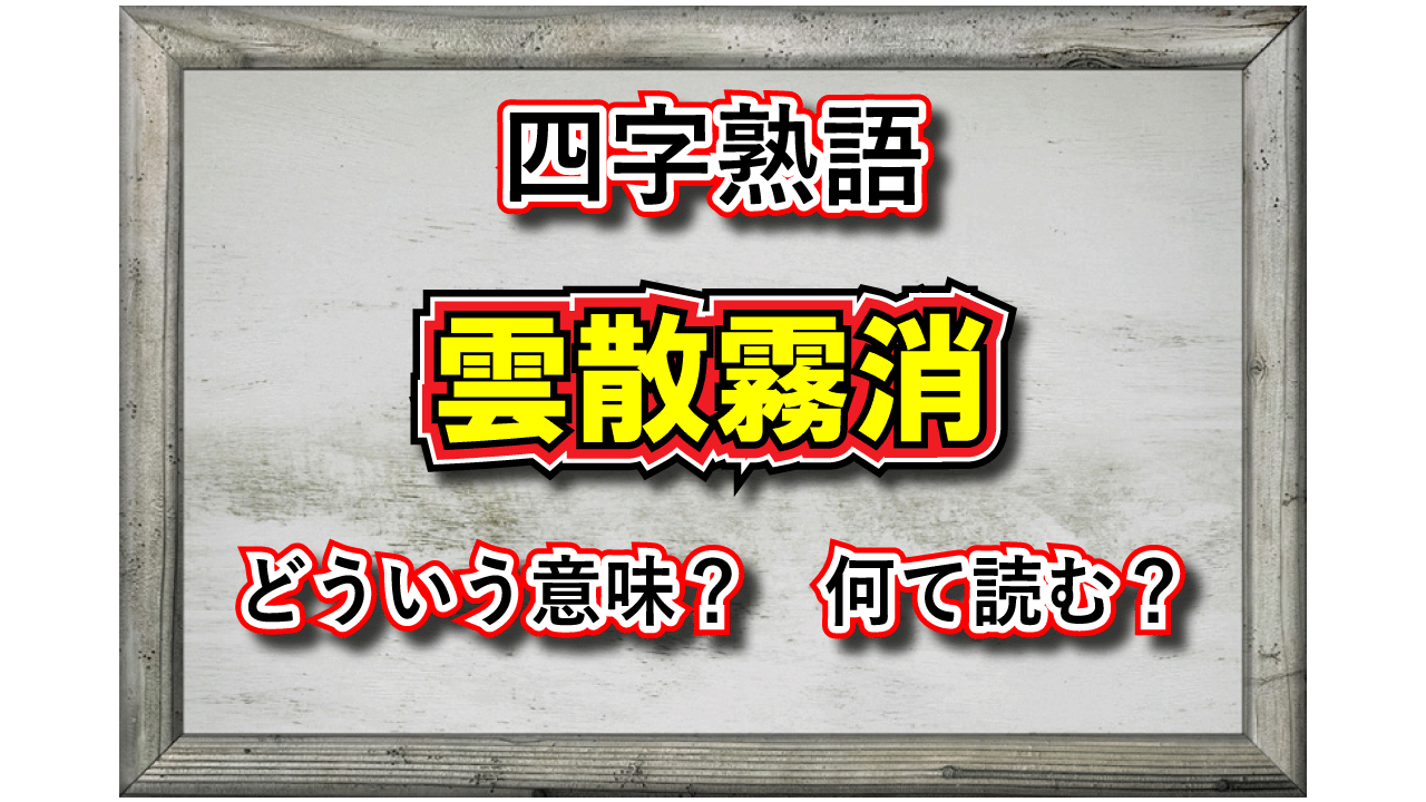 「雲散霧消」とはどんな意味の四字熟語？その類義語や対義語は？