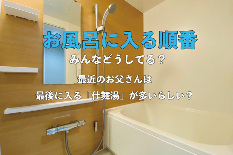 家族の中でお風呂に入る順番ってみんなどうなっています？最近はお父さんが最後に入る「仕舞湯」になることが多いらしいですよ？