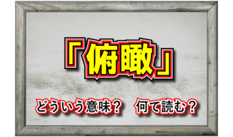 「俯瞰」とはどんな意味の言葉？その類義語や対義語は？