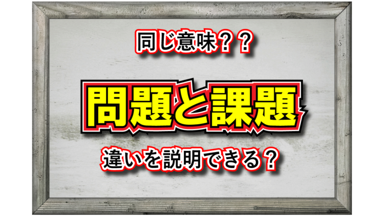 「問題」と「課題」は同じもの？それとも違いがある？