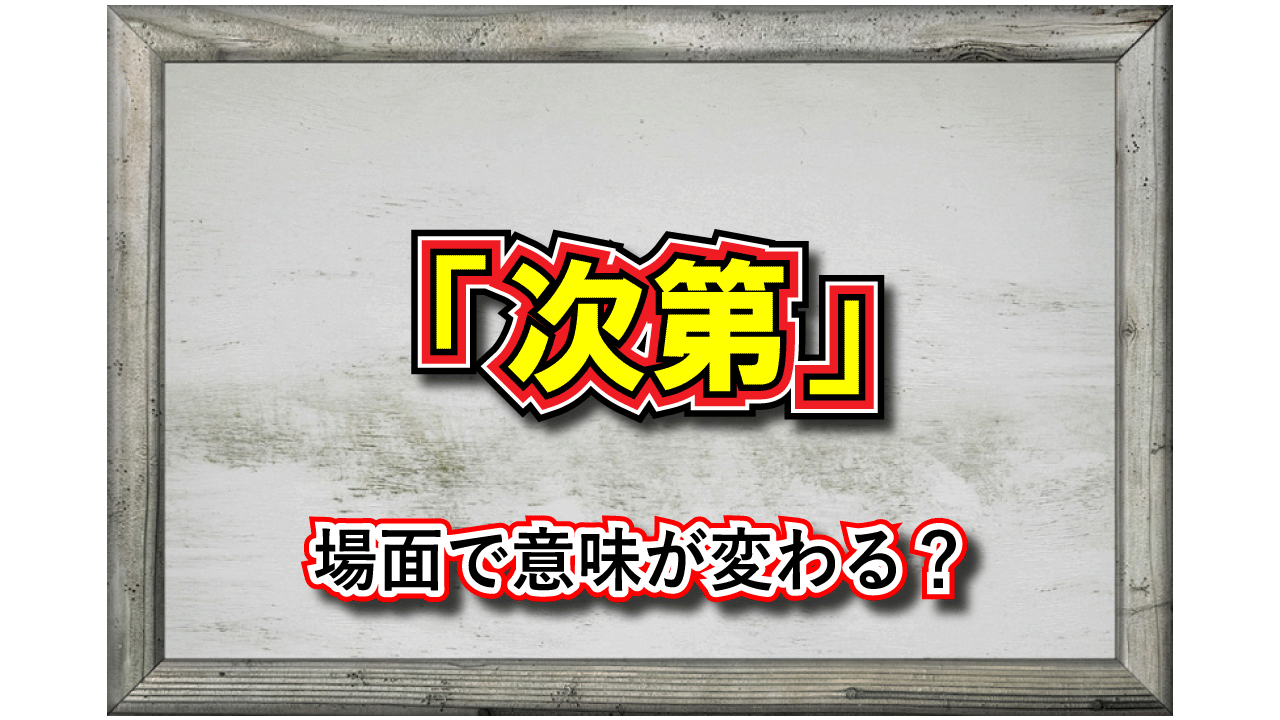 「次第」この言葉の意味は?実はシチュエーションによって異なる意味があります!