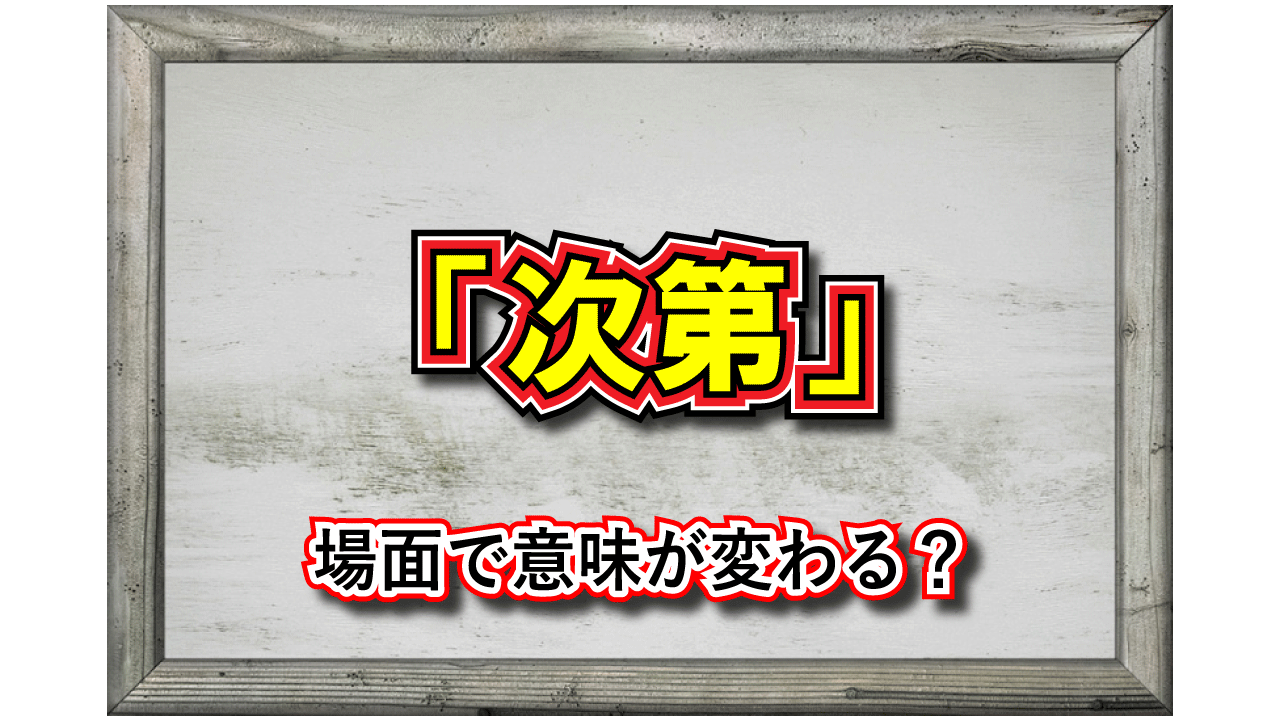 「次第」この言葉の意味は？実はシチュエーションによって異なる意味があります！