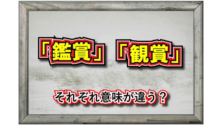【かんしょう】「鑑賞」「観賞」に意味の違いはある？どのような使い分けをするの？