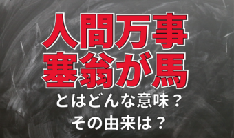 座右の銘にもされる「人間万事塞翁が馬」。この言葉の意味は?その由来とされる物語とは!?