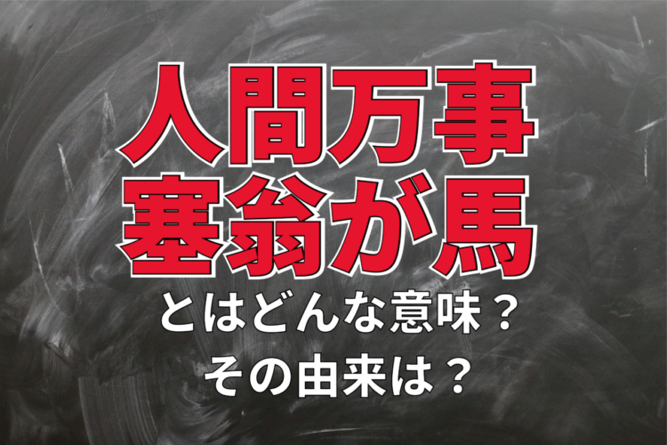 座右の銘にもされる「人間万事塞翁が馬」。この言葉の意味は？その由来とされる物語とは！？