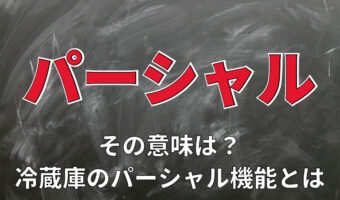 「パーシャル」とはどんな意味?この言葉を用いるのは、冷蔵庫の機能だけでは無いのです!!