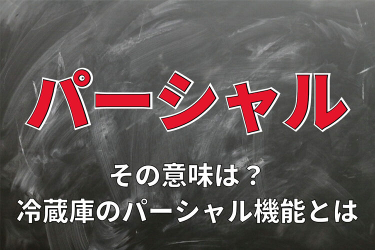「パーシャル」とはどんな意味？この言葉を用いるのは、冷蔵庫の機能だけでは無いのです！！
