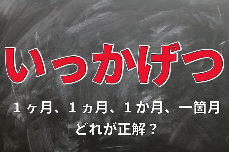 「いっかげつ」の表記には1ヶ月、1ヵ月、1か月、一箇月とあるけれど･･･、どれが正解？