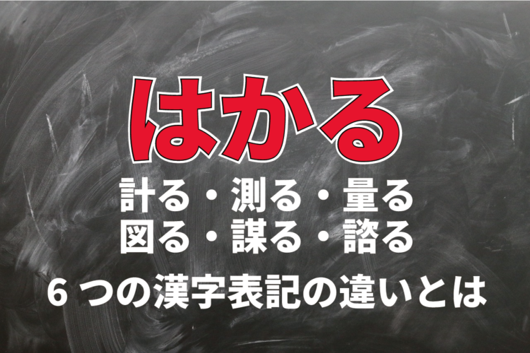 「はかる」には計る・測る・量るなど6つの漢字表記があるけれど・・、それぞれの意味は？使い分け方は？