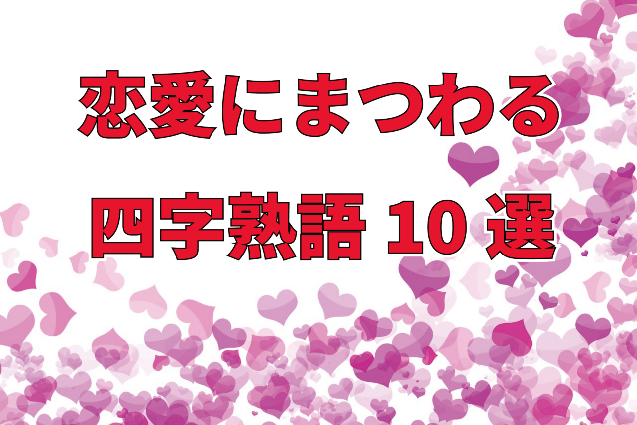 恋患いに両思い、失恋まで・・、恋愛にまつわる四字熟語10選