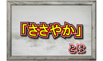 「ささやか」とはどんな意味?「いささか」や漢字を交えた表記が一致する「こまやか」との違いは?