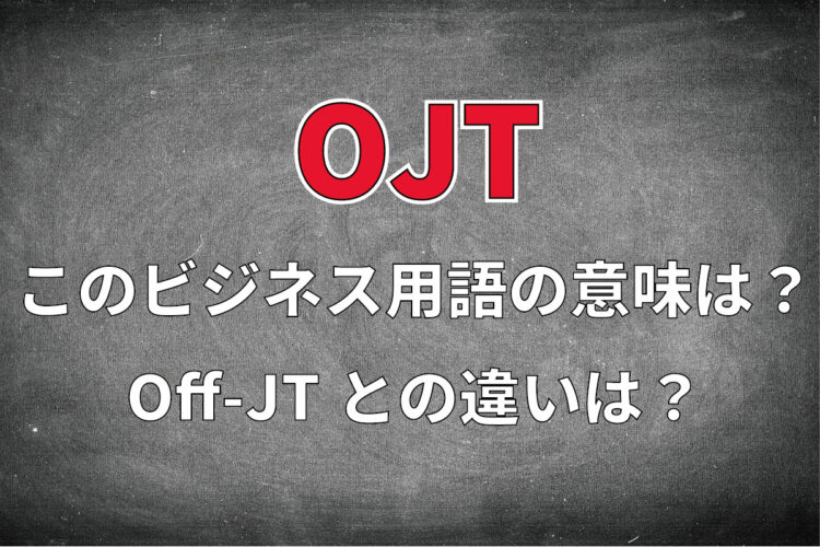 ビジネス用語「OJT」とはどんな意味？「OJT研修」とは？「Off-JT」との違いは？