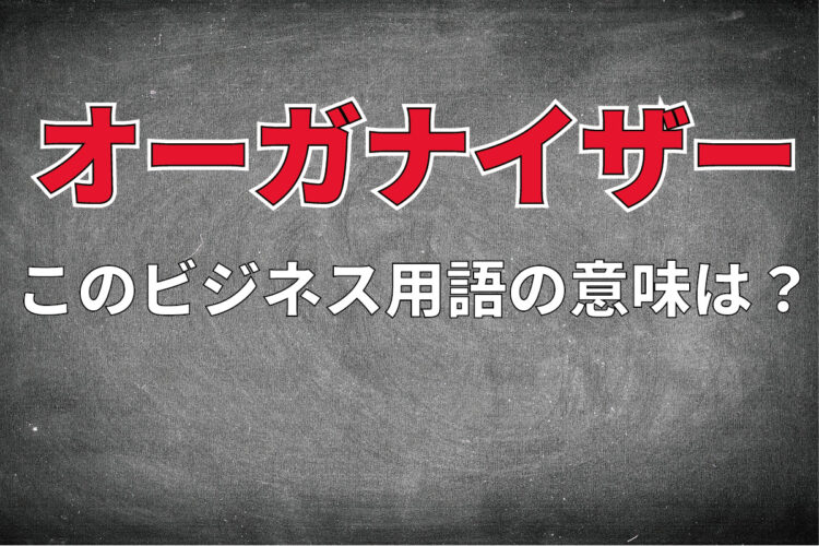 ビジネス用語「オーガナイザー」とはどんな意味？どんな人物や役職を指す言葉なの？