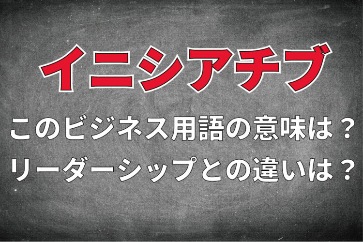 ビジネス用語「イニシアチブ」とはどんな意味？リーダーシップとの違いは？