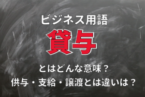 ビジネス用語「貸与」とはどんな意味？その読み方は？供与や支給、譲渡とは違いがある？