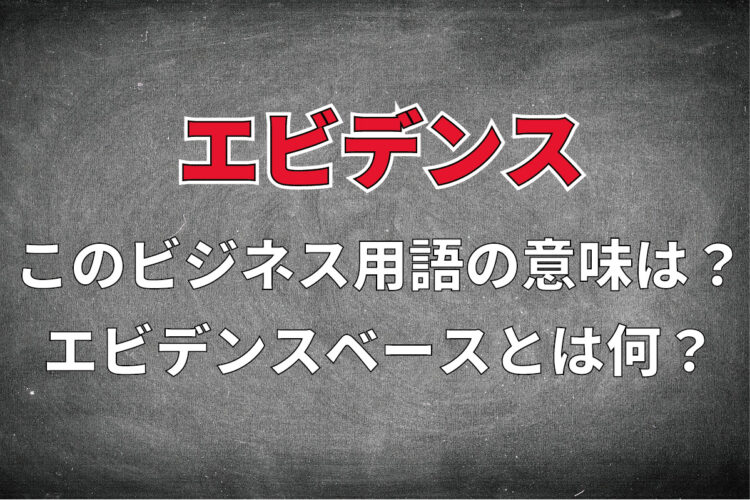 ビジネス用語「エビデンス」とはどんな意味？「エビデンスベース」とは一体どんな用語なの？