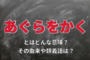 「あぐらをかく」とはどんな様子を意味する言葉？なぜ「胡坐」と表記するの？類義語は？
