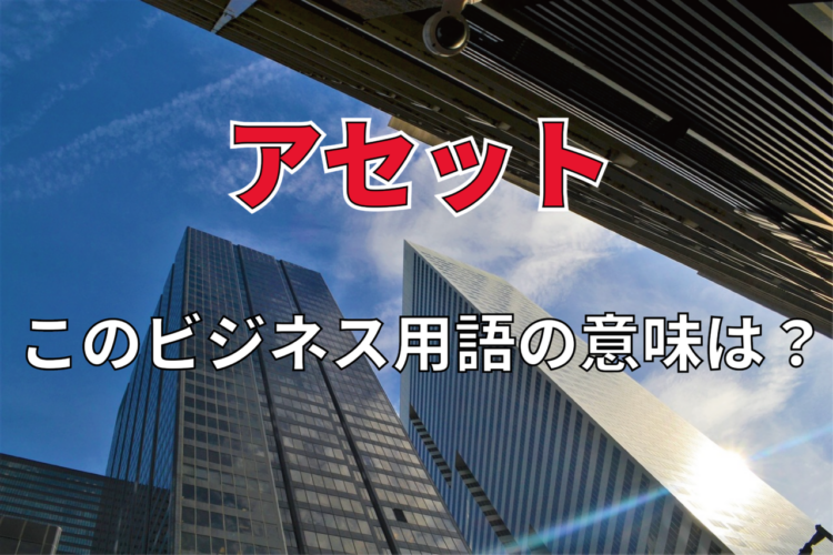 ビジネス用語「アセット」とはどんな意味の言葉？業界によって指すものが異なるって本当？その由来は？