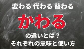 「変わる」と「代わる」そして「替わる」。3つの「かわる」の違いとはなに?
