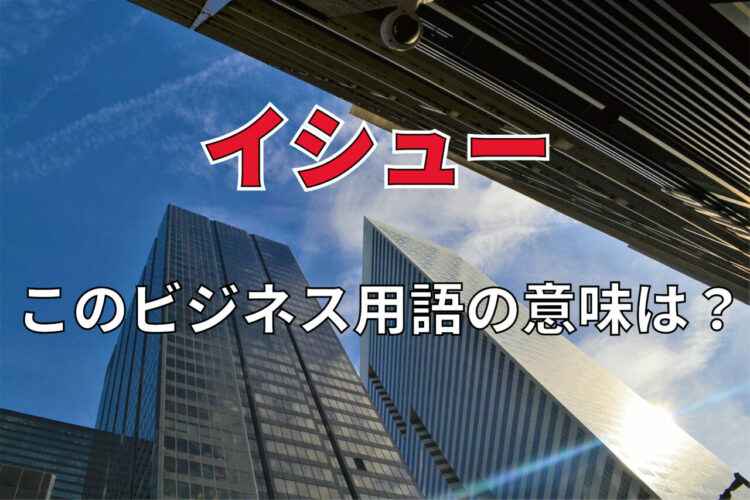 ビジネス用語「イシュー」とはどんな意味？「プロブレム」や「トラブル」との違いはある？