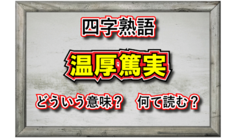 「温厚篤実」とはどんな意味の四字熟語?その由来や類義語は?「篤実温厚」でも正解って本当?