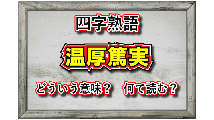 「温厚篤実」とはどんな意味の四字熟語？その由来や類義語は？「篤実温厚」でも正解って本当？
