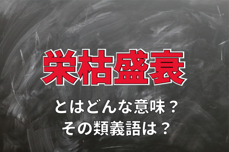 「栄枯盛衰」とはどんな意味？「栄枯」とは何をあらわしているの？その類義語は？