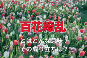 「百花繚乱」とはどんな意味？どのような情景に対して用いる言葉？その類義語は？