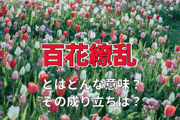 「百花繚乱」とはどんな意味？どのような情景に対して用いる言葉？その類義語は？