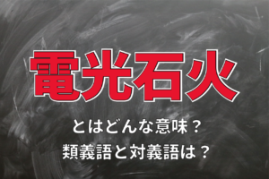 「電光石火」とはどんな意味？その由来や類義語に対義語は？