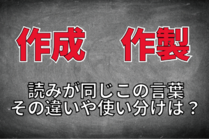 「作成」と「作製」は読みが同じで意味も似ているけれど、その違いは？使い分けのポイントは？