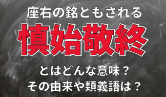 「慎始敬終」とはどんな意味？座右の銘ともなるこの言葉、慎みを指す語句ではありません！！