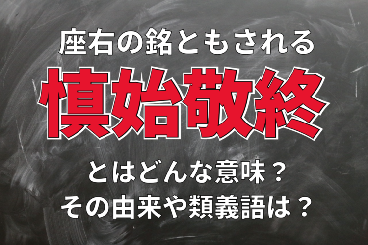 「慎始敬終」とはどんな意味？座右の銘ともなるこの言葉、慎みを指す語句ではありません！！