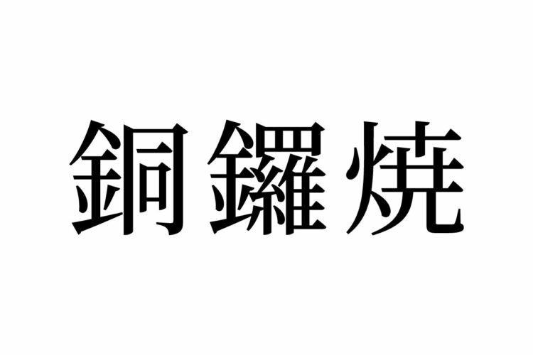 【読めたらスゴイ！】「銅鑼焼」とは一体何のこと！？あの人気キャラクターの大好物の和菓子です！？この漢字、あなたは読めますか？