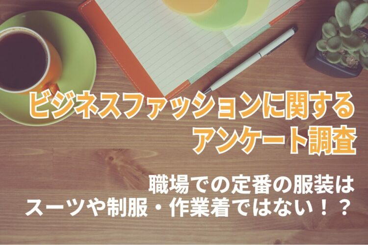 【ビジネスファッションに関する調査】職場での定番の服装といえばスーツや制服・作業着・・ではない！？近年の定番は「オフィスカジュアル」！？【2023年アンケート調査】