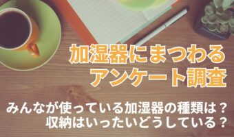 乾燥が気になる冬。加湿器の導入も検討したくなるけれど・・。みんなが使っている加湿器の種類や収納問題についてアンケート！【2023年アンケート調査】