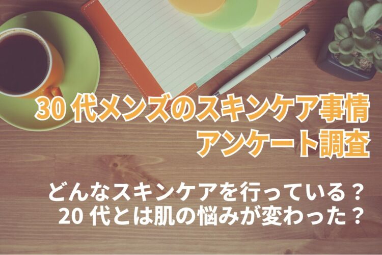 30代メンズのスキンケア事情。どんなスキンケアを行っている？20代とは肌の悩みが変わった？【2023年アンケート調査】