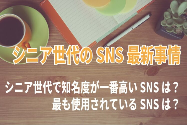 シニア世代のSNS最新事情。知名度が一番高く、最も使用されているSNSは『LINE』？【2023年アンケート調査】