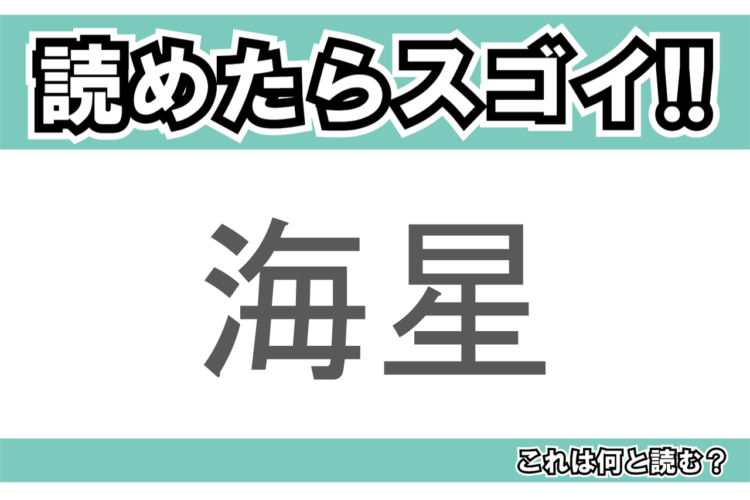 【読めたらスゴイ！】「海星」とは一体何のこと！？形が独特な海の生き物のことですが・・この漢字を読めますか？