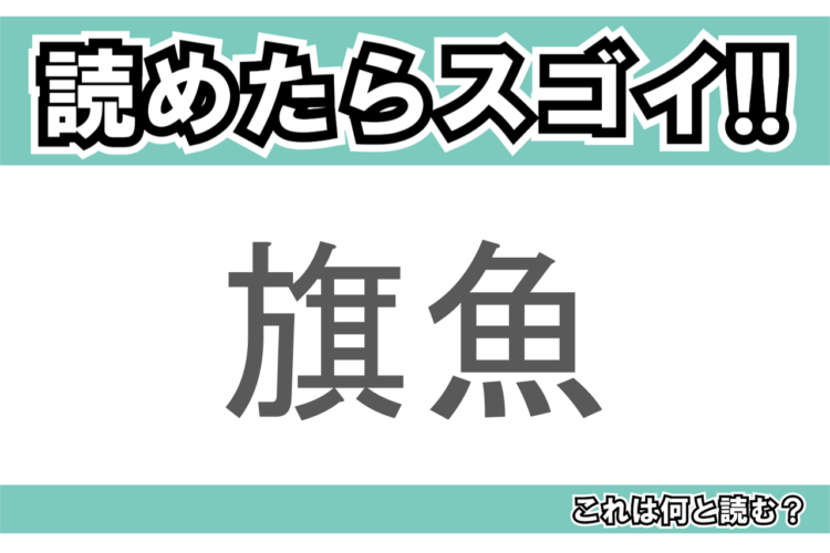 【読めたらスゴイ！】「旗魚」とは一体何のこと！？長い鼻が特徴のあの魚の事ですが・・この漢字を読めますか？
