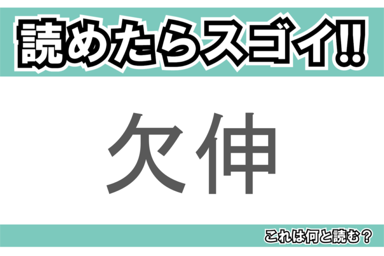 【読めたらスゴイ！】「欠伸」とは一体何のこと！？眠たい時に出てしまう『あの仕草』ですが・・・この漢字を読めますか？