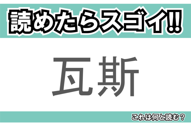 【読めたらスゴイ！】「瓦斯」とは一体何のこと！？生活に欠かせないある燃料の事でもありますが・・・この漢字を読めますか？