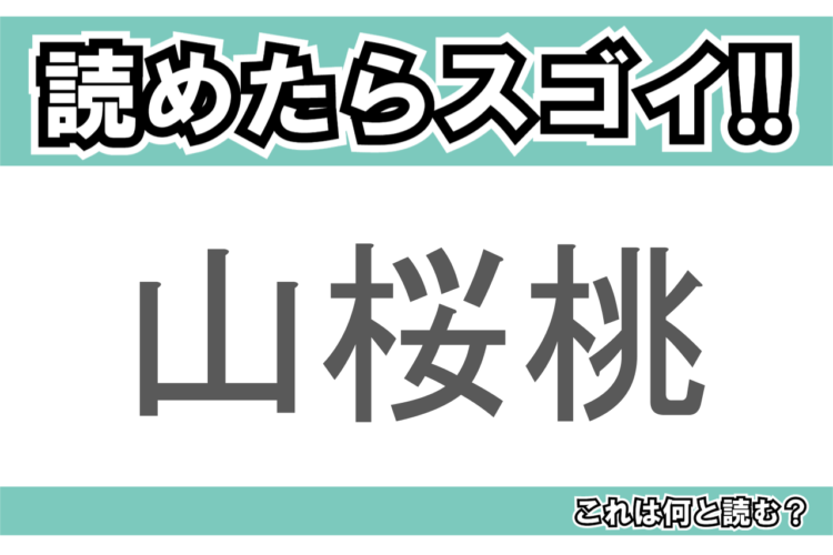 【読めたらスゴイ！】「山桜桃」とは一体何のこと！？桜や桃に似た花を咲かせる植物ですが・・・この漢字を読めますか？
