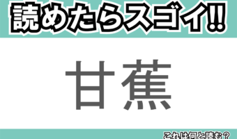 【読めたらスゴイ!】「甘蕉」とは一体何のこと!?栄養たっぷりのあのフルーツの事ですが・・・この漢字を読めますか?