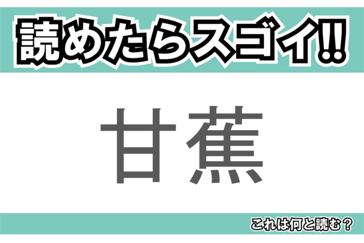 【読めたらスゴイ！】「甘蕉」とは一体何のこと！？栄養たっぷりのあのフルーツの事ですが・・・この漢字を読めますか？