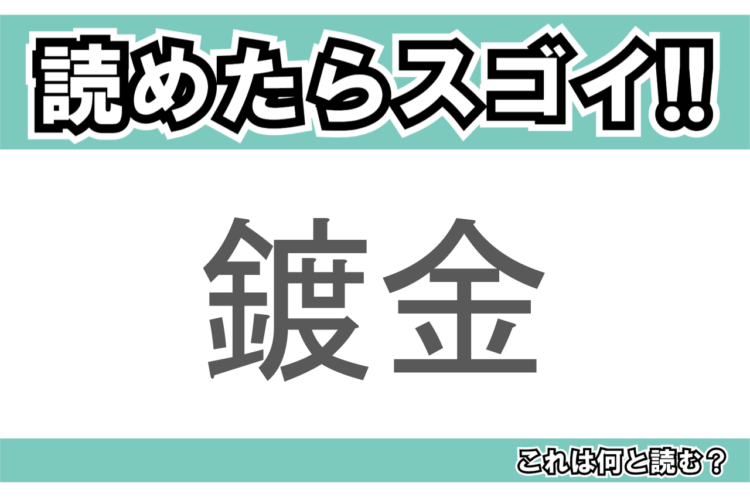 【読めたらスゴイ！】「鍍金」とは一体何のこと！？装飾や防食に欠かせない技術のことですが・・・この漢字を読めますか？