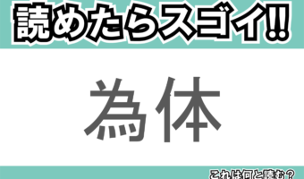 【読めたらスゴイ!】「為体」とは一体何のこと!?人の様子に対する表現のひとつですが・・・この漢字を読めますか?
