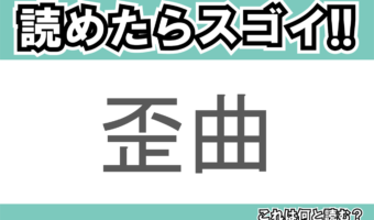 【読めたらスゴイ！】「歪曲」とは一体何のこと！？物事が歪み曲がっている様に対して用いられますが・・・この漢字を読めますか？